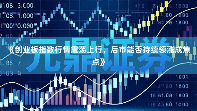 《创业板指数行情震荡上行，后市能否持续领涨成焦点》