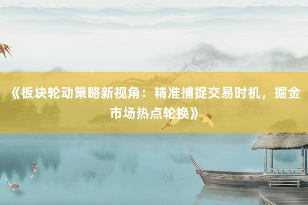 《板块轮动策略新视角：精准捕捉交易时机，掘金市场热点轮换》