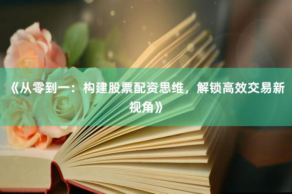《从零到一：构建股票配资思维，解锁高效交易新视角》