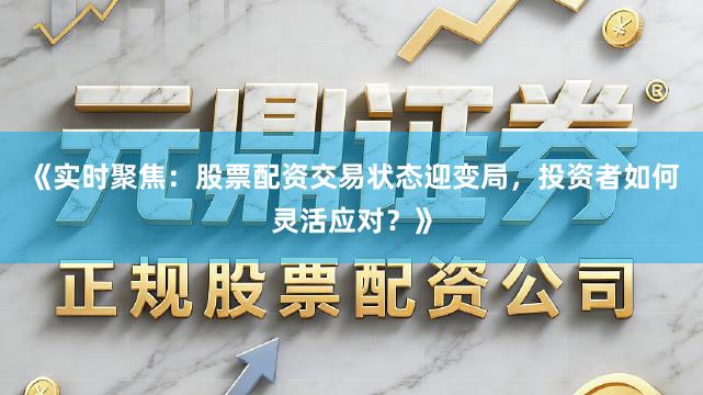 《实时聚焦：股票配资交易状态迎变局，投资者如何灵活应对？》