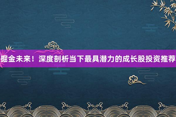 掘金未来！深度剖析当下最具潜力的成长股投资推荐