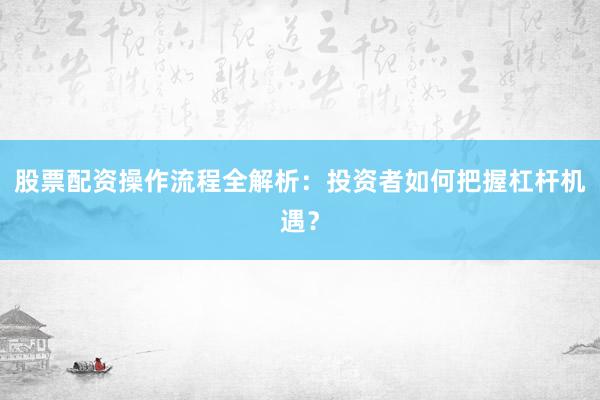 股票配资操作流程全解析：投资者如何把握杠杆机遇？