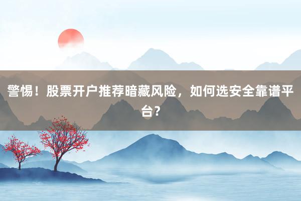警惕！股票开户推荐暗藏风险，如何选安全靠谱平台？