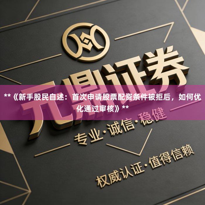 **《新手股民自述：首次申请股票配资条件被拒后，如何优化通过审核》**