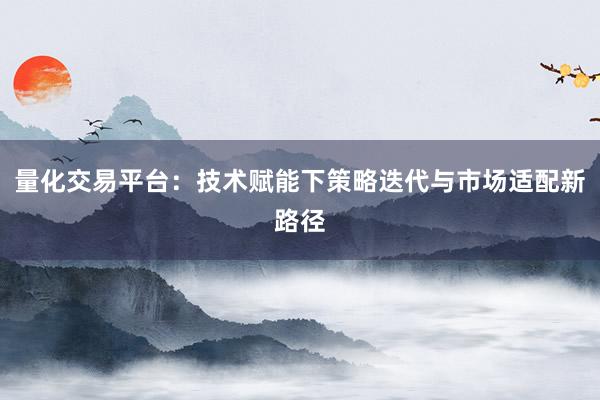 量化交易平台：技术赋能下策略迭代与市场适配新路径