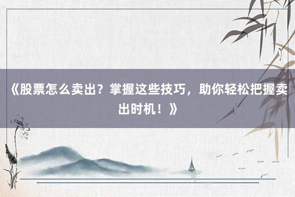 《股票怎么卖出？掌握这些技巧，助你轻松把握卖出时机！》
