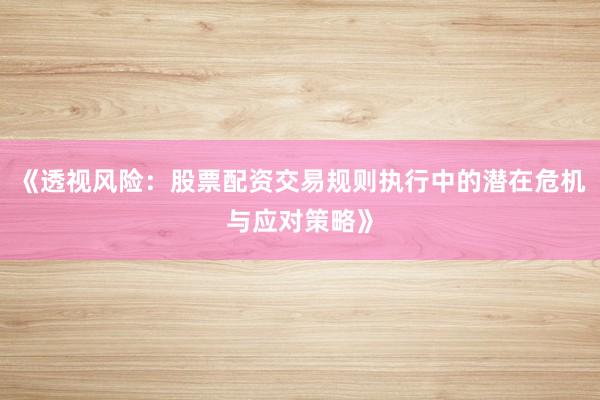 《透视风险：股票配资交易规则执行中的潜在危机与应对策略》