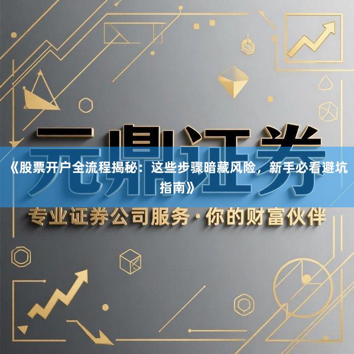 《股票开户全流程揭秘：这些步骤暗藏风险，新手必看避坑指南》