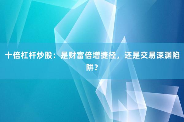 十倍杠杆炒股：是财富倍增捷径，还是交易深渊陷阱？
