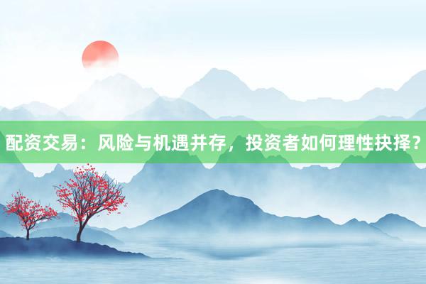 配资交易：风险与机遇并存，投资者如何理性抉择？