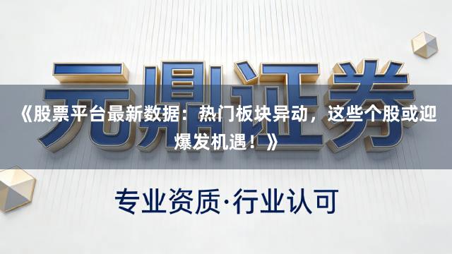 《股票平台最新数据：热门板块异动，这些个股或迎爆发机遇！》