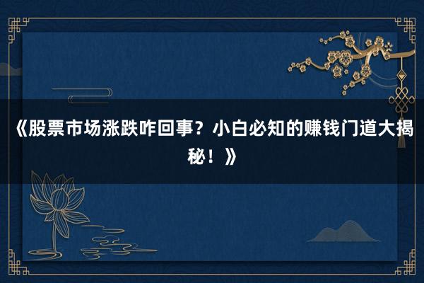 《股票市场涨跌咋回事？小白必知的赚钱门道大揭秘！》