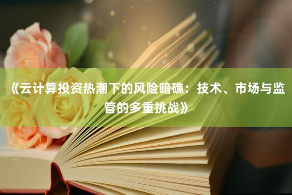 《云计算投资热潮下的风险暗礁：技术、市场与监管的多重挑战》