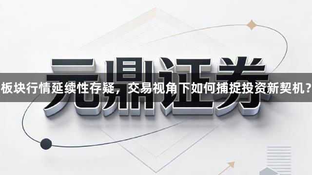 板块行情延续性存疑，交易视角下如何捕捉投资新契机？