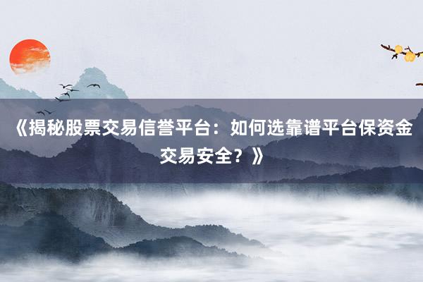 《揭秘股票交易信誉平台：如何选靠谱平台保资金交易安全？》