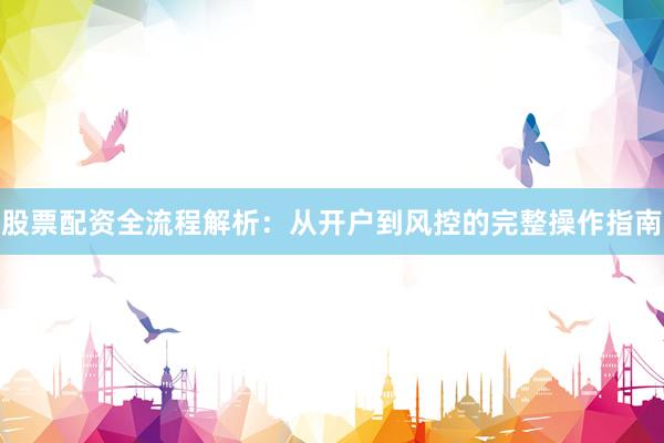 股票配资全流程解析：从开户到风控的完整操作指南
