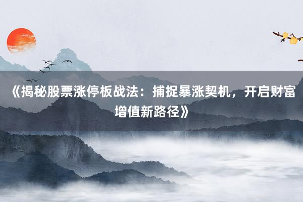 《揭秘股票涨停板战法：捕捉暴涨契机，开启财富增值新路径》