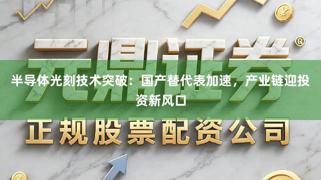 半导体光刻技术突破：国产替代表加速，产业链迎投资新风口