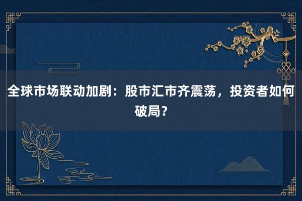 全球市场联动加剧：股市汇市齐震荡，投资者如何破局？