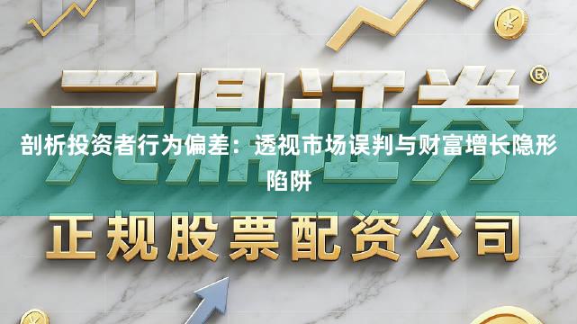 剖析投资者行为偏差：透视市场误判与财富增长隐形陷阱