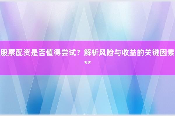 股票配资是否值得尝试？解析风险与收益的关键因素**