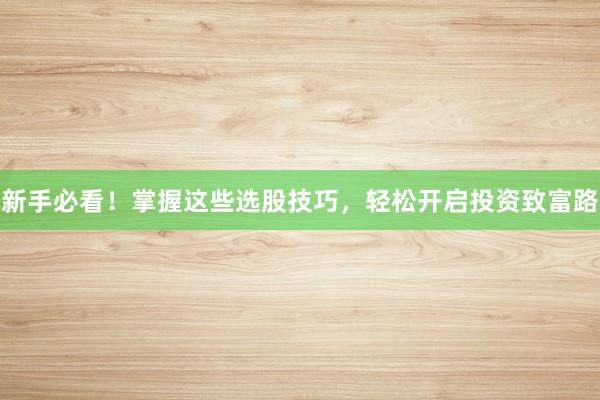 新手必看！掌握这些选股技巧，轻松开启投资致富路