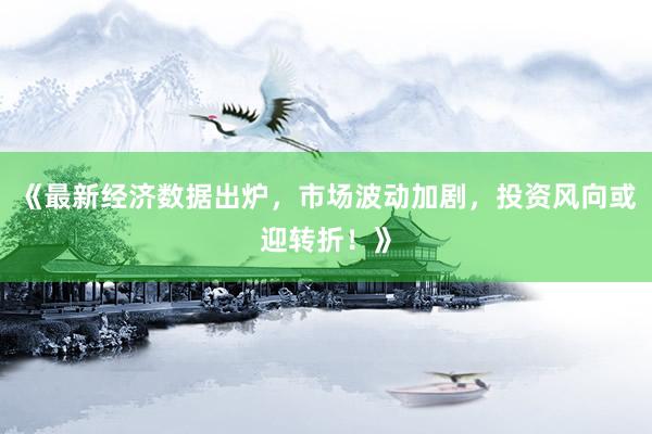 《最新经济数据出炉，市场波动加剧，投资风向或迎转折！》