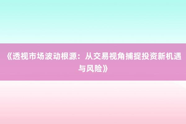 《透视市场波动根源：从交易视角捕捉投资新机遇与风险》