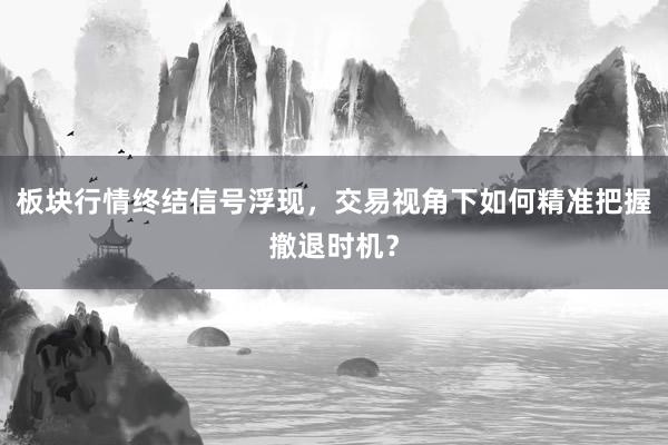 板块行情终结信号浮现，交易视角下如何精准把握撤退时机？