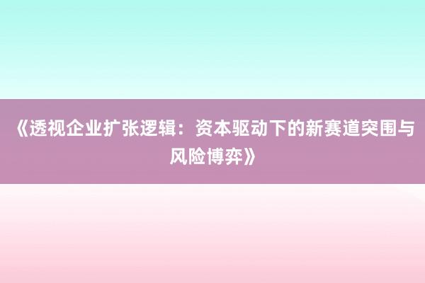 《透视企业扩张逻辑：资本驱动下的新赛道突围与风险博弈》