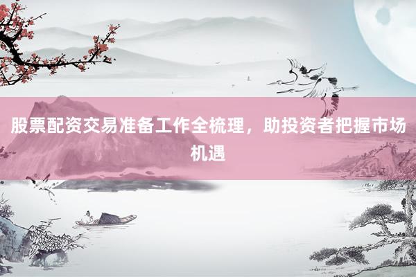 股票配资交易准备工作全梳理，助投资者把握市场机遇