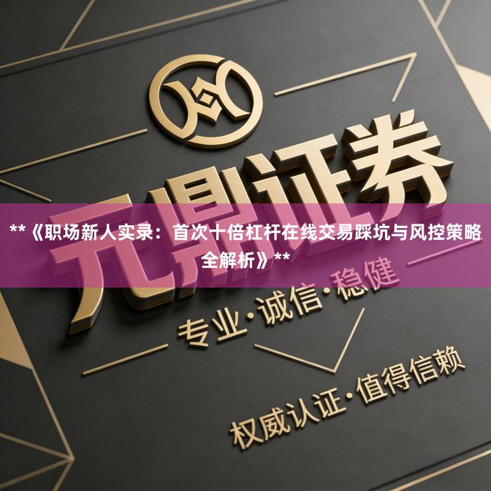 **《职场新人实录：首次十倍杠杆在线交易踩坑与风控策略全解析》**