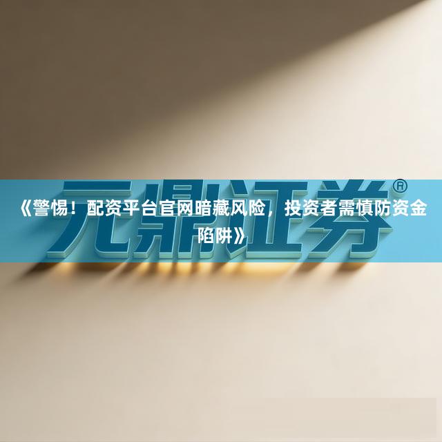 《警惕！配资平台官网暗藏风险，投资者需慎防资金陷阱》