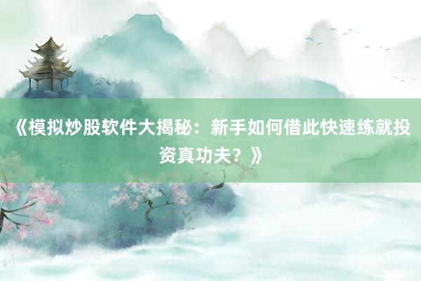 《模拟炒股软件大揭秘：新手如何借此快速练就投资真功夫？》
