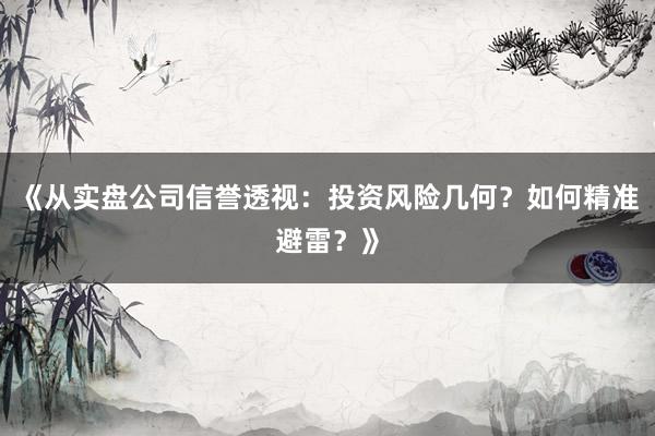 《从实盘公司信誉透视：投资风险几何？如何精准避雷？》