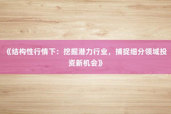 《结构性行情下：挖掘潜力行业，捕捉细分领域投资新机会》
