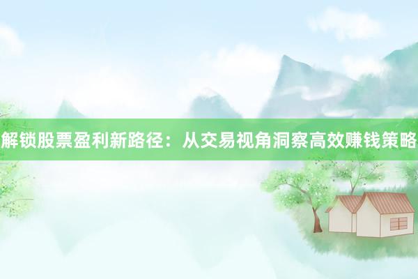 解锁股票盈利新路径：从交易视角洞察高效赚钱策略