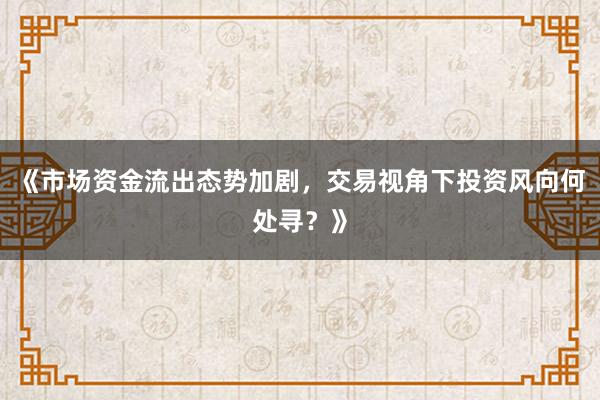 《市场资金流出态势加剧，交易视角下投资风向何处寻？》