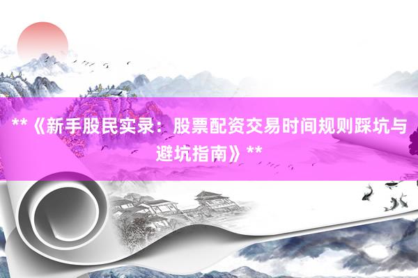 **《新手股民实录：股票配资交易时间规则踩坑与避坑指南》**