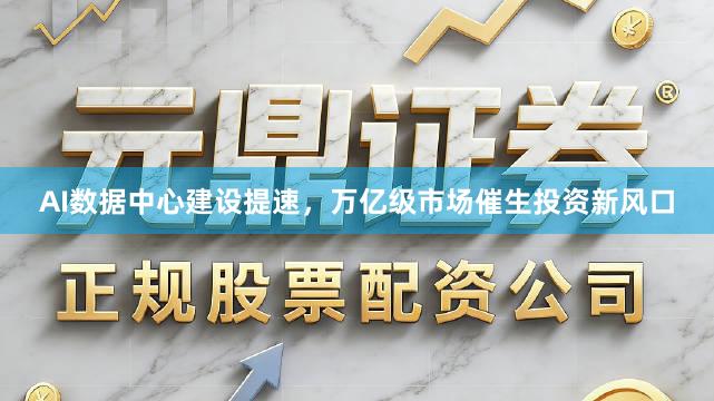 AI数据中心建设提速，万亿级市场催生投资新风口
