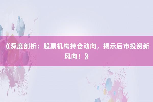 《深度剖析：股票机构持仓动向，揭示后市投资新风向！》