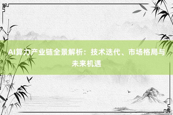 AI算力产业链全景解析：技术迭代、市场格局与未来机遇