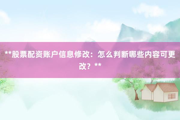 **股票配资账户信息修改：怎么判断哪些内容可更改？**