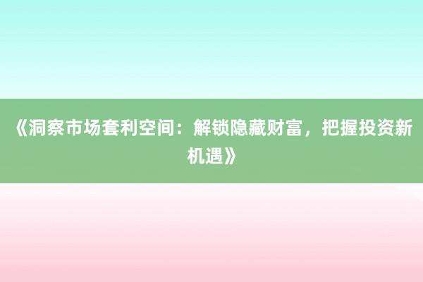 《洞察市场套利空间：解锁隐藏财富，把握投资新机遇》