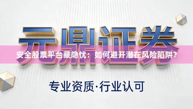 安全股票平台藏隐忧：如何避开潜在风险陷阱？