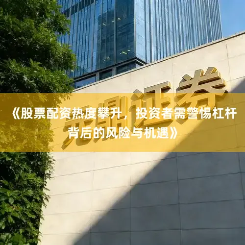 《股票配资热度攀升，投资者需警惕杠杆背后的风险与机遇》