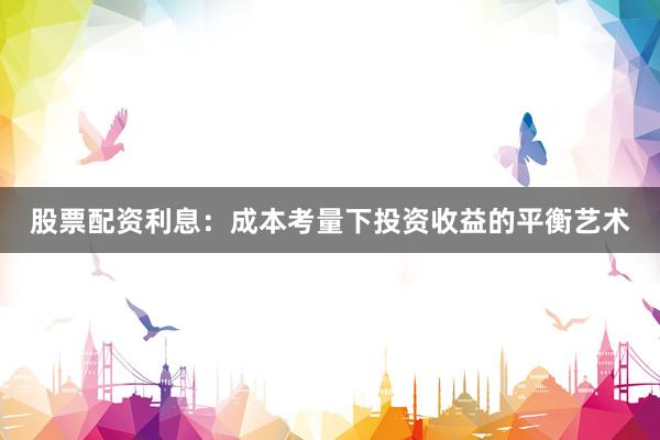 股票配资利息：成本考量下投资收益的平衡艺术