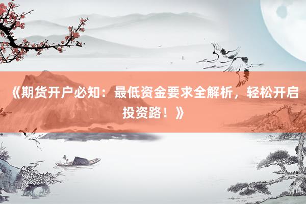 《期货开户必知：最低资金要求全解析，轻松开启投资路！》