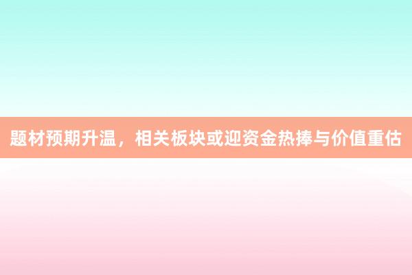 题材预期升温，相关板块或迎资金热捧与价值重估