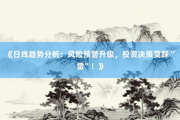《日线趋势分析：风险预警升级，投资决策莫踩“雷”！》